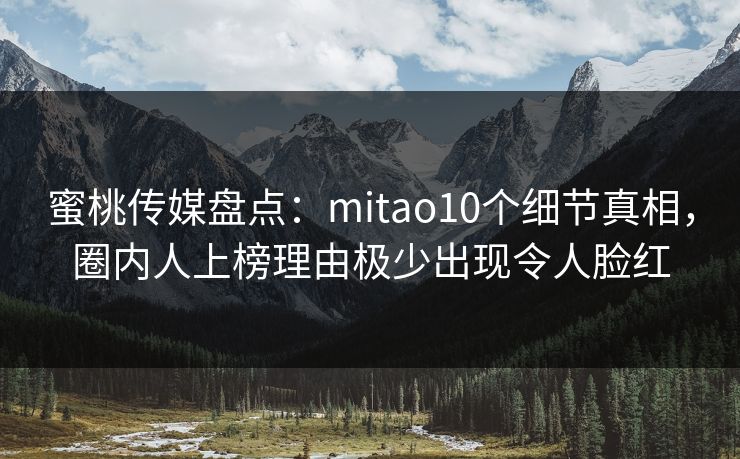 蜜桃传媒盘点：mitao10个细节真相，圈内人上榜理由极少出现令人脸红