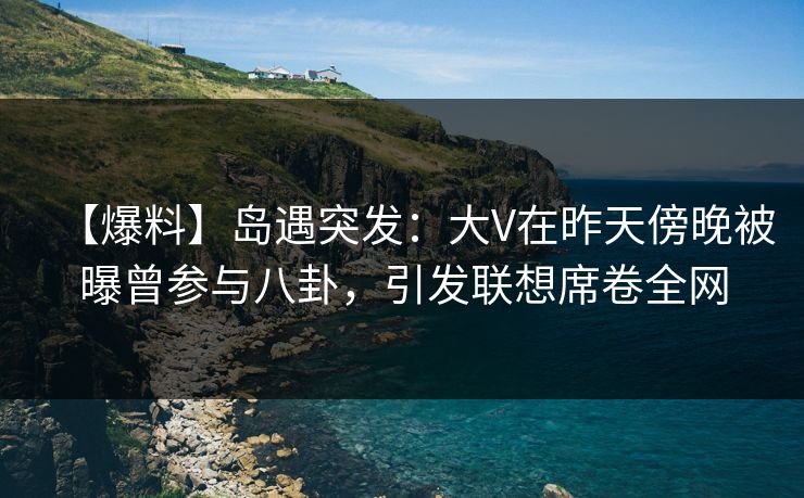 【爆料】岛遇突发:大V在昨天傍晚被曝曾参与八卦,引发联想席卷全网 【爆料】岛遇突发:大V在昨天傍晚被曝曾参与八卦,引发联想席卷全网