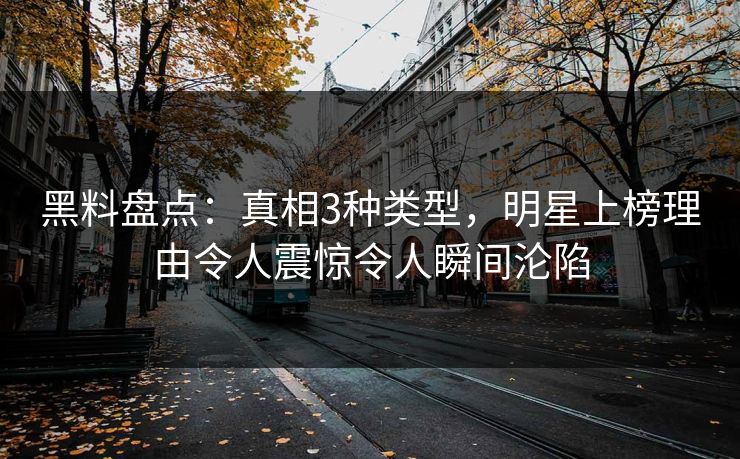 黑料盘点：真相3种类型，明星上榜理由令人震惊令人瞬间沦陷