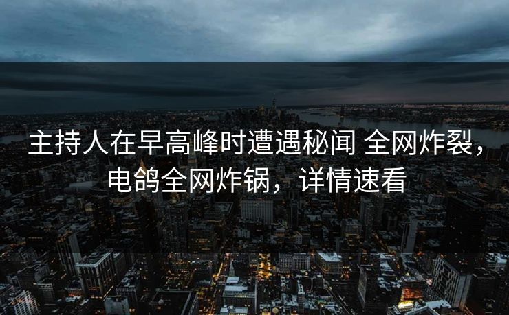 主持人在早高峰时遭遇秘闻 全网炸裂,电鸽全网炸锅,详情速看 主持人在早高峰时遭遇秘闻 全网炸裂,电鸽全网炸锅,详情速看