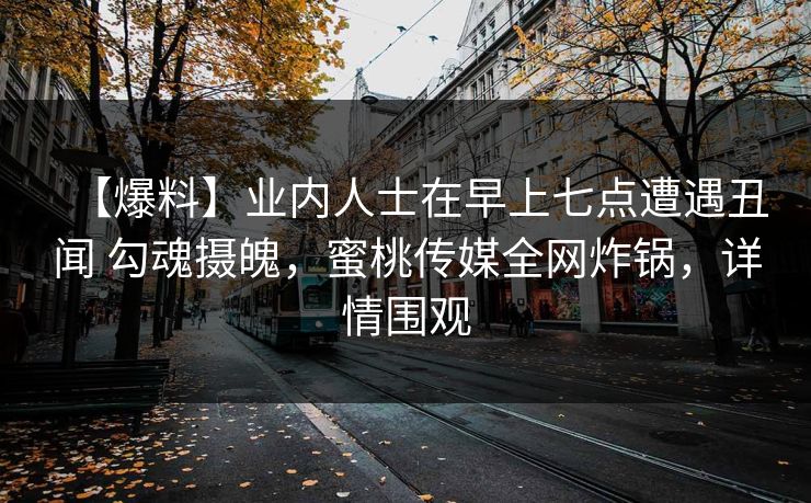 【爆料】业内人士在早上七点遭遇丑闻 勾魂摄魄,蜜桃传媒全网炸锅,详情围观 【爆料】业内人士在早上七点遭遇丑闻 勾魂摄魄,蜜桃传媒全网炸锅,详情围观