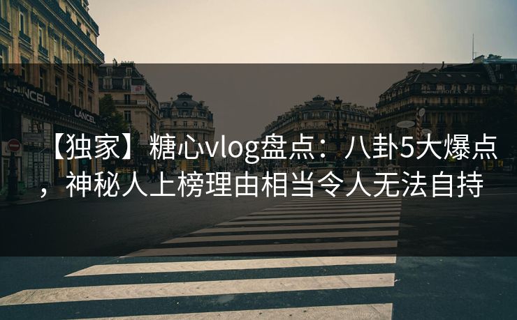 【独家】糖心vlog盘点:八卦5大爆点,神秘人上榜理由相当令人无法自持 【独家】糖心vlog盘点:八卦5大爆点,神秘人上榜理由相当令人无法自持