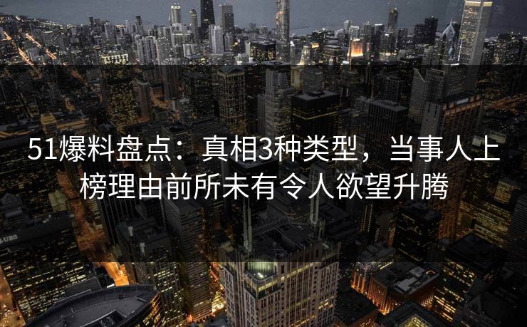 51爆料盘点：真相3种类型，当事人上榜理由前所未有令人欲望升腾