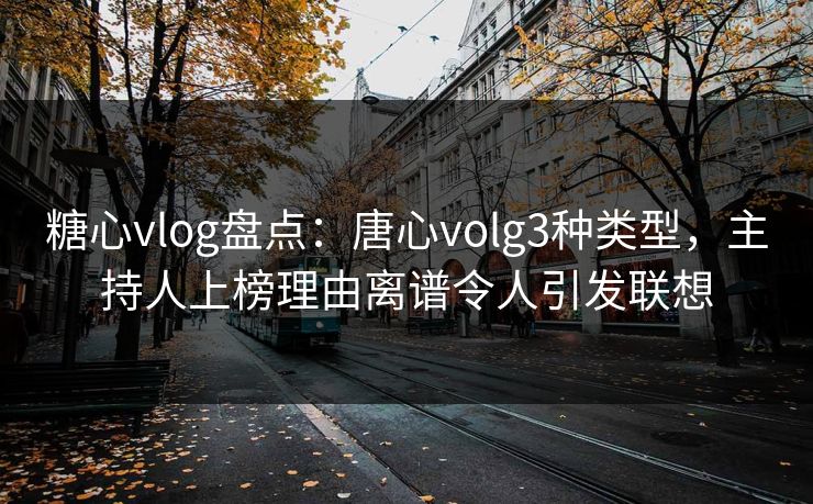 糖心vlog盘点：唐心volg3种类型，主持人上榜理由离谱令人引发联想