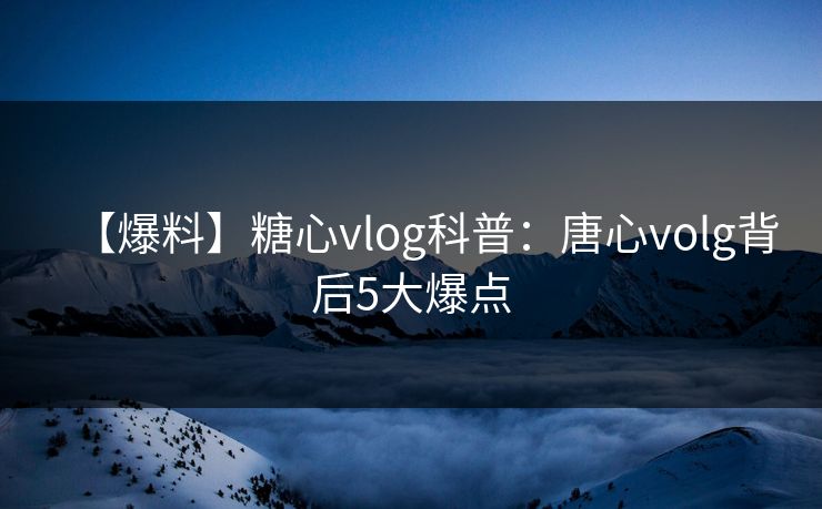 【爆料】糖心vlog科普:唐心volg背后5大爆点 【爆料】糖心vlog科普:唐心volg背后5大爆点