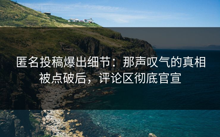 匿名投稿爆出细节：那声叹气的真相被点破后，评论区彻底官宣