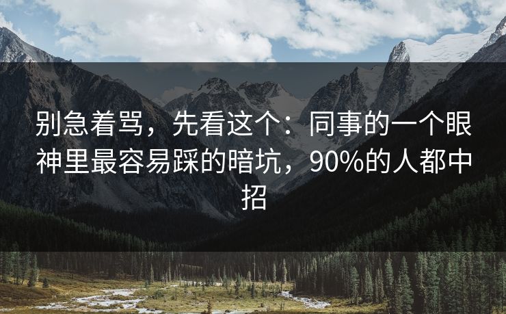 别急着骂，先看这个：同事的一个眼神里最容易踩的暗坑，90%的人都中招