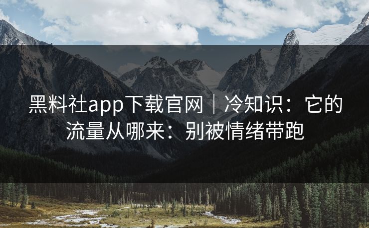 黑料社app下载官网｜冷知识：它的流量从哪来：别被情绪带跑