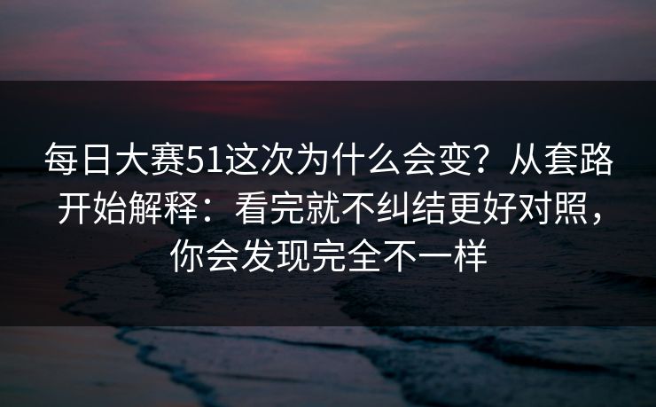 每日大赛51这次为什么会变?从套路开始解释:看完就不纠结更好对照,你会发现完全不一样 每日大赛51这次为什么会变?从套路开始解释:看完就不纠结更好对照,你会发现完全不一样