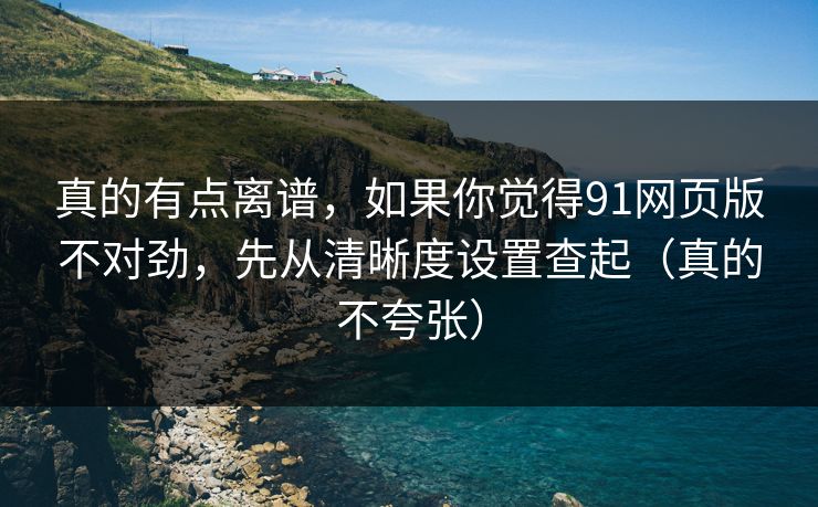 真的有点离谱,如果你觉得91网页版不对劲,先从清晰度设置查起(真的不夸张) 真的有点离谱,如果你觉得91网页版不对劲,先从清晰度设置查起(真的不夸张)