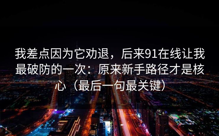 我差点因为它劝退，后来91在线让我最破防的一次：原来新手路径才是核心（最后一句最关键）
