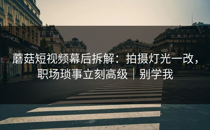 蘑菇短视频幕后拆解：拍摄灯光一改，职场琐事立刻高级｜别学我