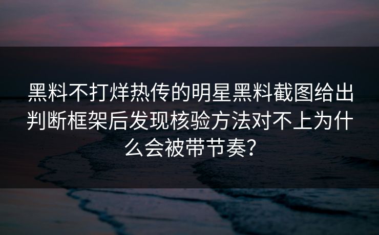 黑料不打烊热传的明星黑料截图给出判断框架后发现核验方法对不上为什么会被带节奏？