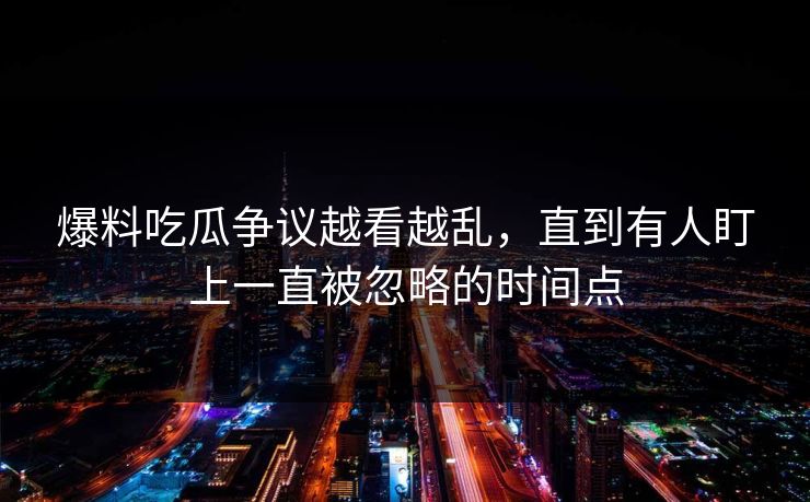 爆料吃瓜争议越看越乱，直到有人盯上一直被忽略的时间点