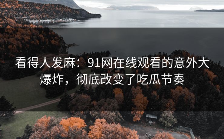 看得人发麻：91网在线观看的意外大爆炸，彻底改变了吃瓜节奏