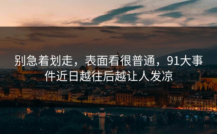 别急着划走，表面看很普通，91大事件近日越往后越让人发凉
