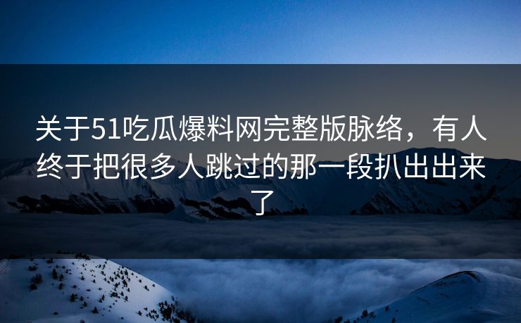 关于51吃瓜爆料网完整版脉络，有人终于把很多人跳过的那一段扒出出来了