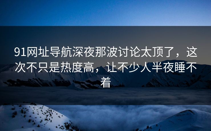 91网址导航深夜那波讨论太顶了，这次不只是热度高，让不少人半夜睡不着