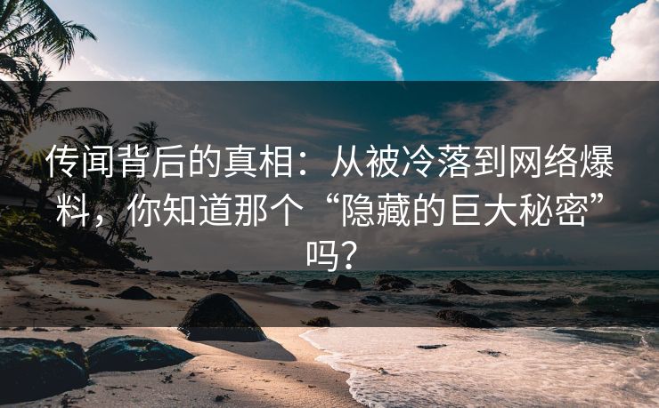 传闻背后的真相：从被冷落到网络爆料，你知道那个“隐藏的巨大秘密”吗？