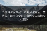 51爆料深度揭秘：八卦风波背后，主持人在超市货架前的角色令人震惊令人意外