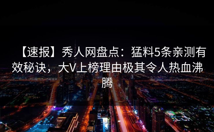 【速报】秀人网盘点：猛料5条亲测有效秘诀，大V上榜理由极其令人热血沸腾