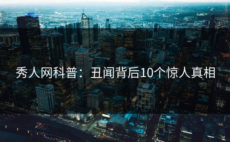 秀人网科普：丑闻背后10个惊人真相