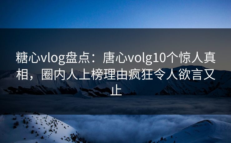 糖心vlog盘点：唐心volg10个惊人真相，圈内人上榜理由疯狂令人欲言又止