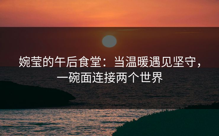 婉莹的午后食堂:当温暖遇见坚守,一碗面连接两个世界 婉莹的午后食堂:当温暖遇见坚守,一碗面连接两个世界