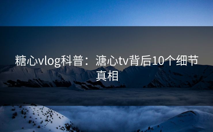糖心vlog科普:溏心tv背后10个细节真相 糖心vlog科普:溏心tv背后10个细节真相