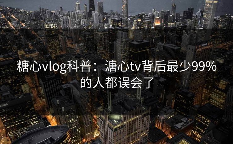 糖心vlog科普:溏心tv背后最少99%的人都误会了 糖心vlog科普:溏心tv背后最少99%的人都误会了