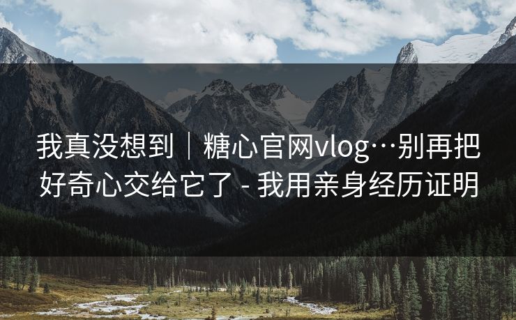 我真没想到｜糖心官网vlog…别再把好奇心交给它了 - 我用亲身经历证明
