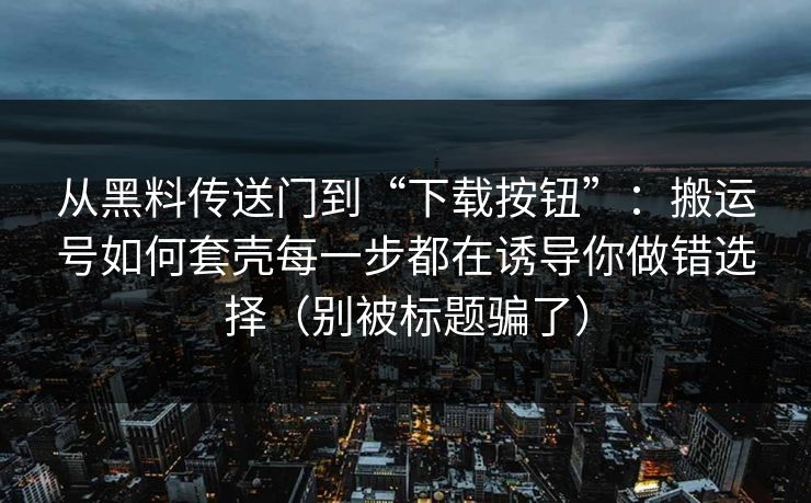 从黑料传送门到“下载按钮”:搬运号如何套壳每一步都在诱导你做错选择(别被标题骗了) 从黑料传送门到“下载按钮”:搬运号如何套壳每一步都在诱导你做错选择(别被标题骗了)