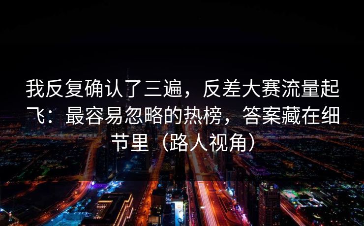 我反复确认了三遍，反差大赛流量起飞：最容易忽略的热榜，答案藏在细节里（路人视角）