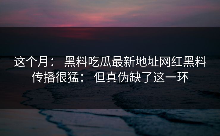 这个月: 黑料吃瓜最新地址网红黑料传播很猛: 但真伪缺了这一环 这个月: 黑料吃瓜最新地址网红黑料传播很猛: 但真伪缺了这一环